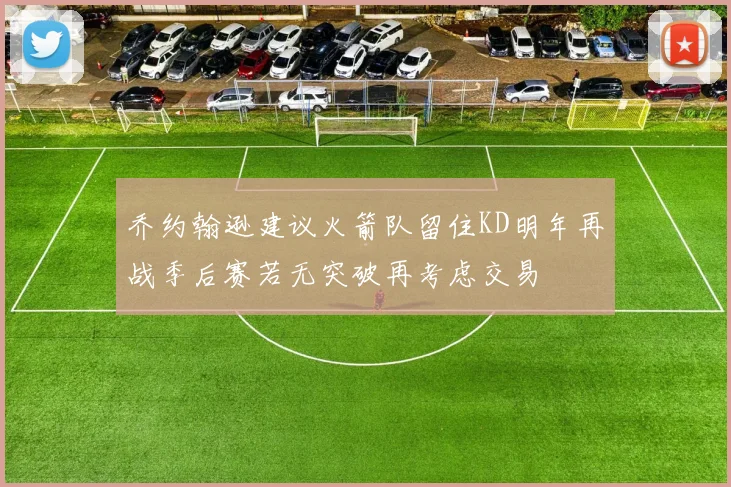 乔约翰逊建议火箭队留住KD明年再战季后赛若无突破再考虑交易