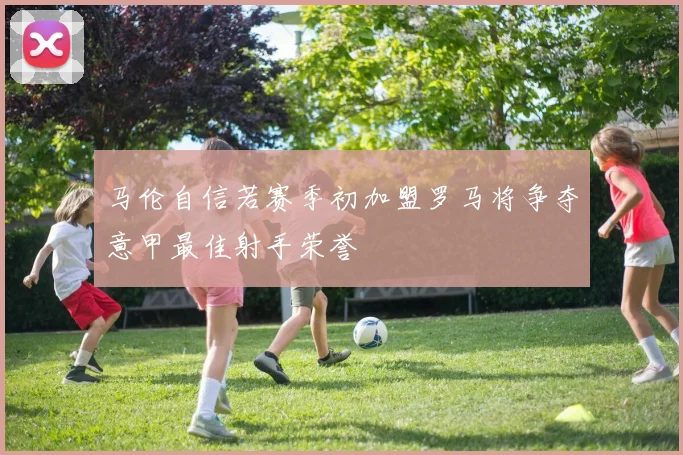 马伦自信若赛季初加盟罗马将争夺意甲最佳射手荣誉
