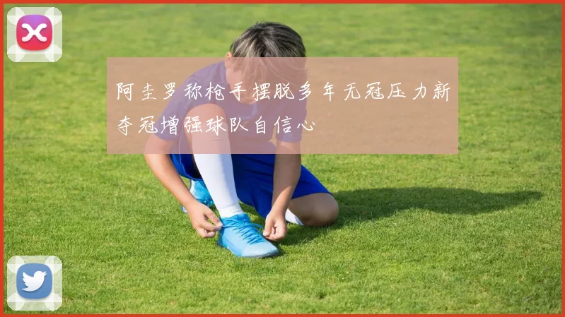 阿圭罗称枪手摆脱多年无冠压力新夺冠增强球队自信心
