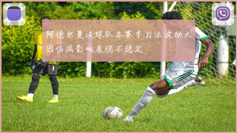 阿德尔曼谈球队本赛季打法波动大因伤病影响表现不稳定
