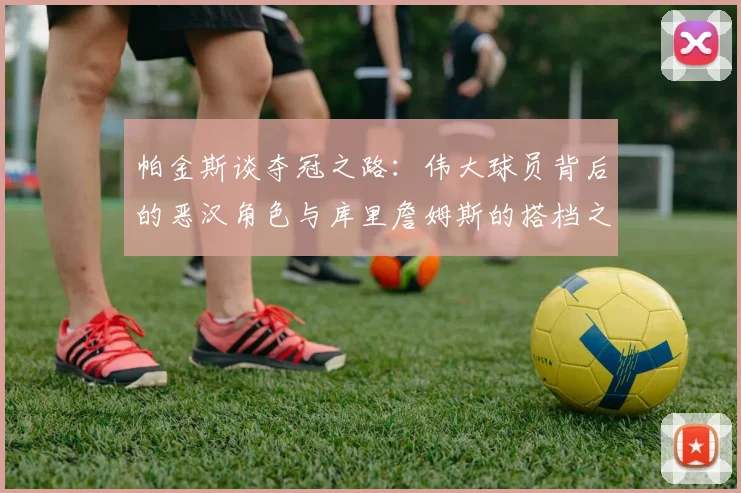 帕金斯谈夺冠之路：伟大球员背后的恶汉角色与库里詹姆斯的搭档之道