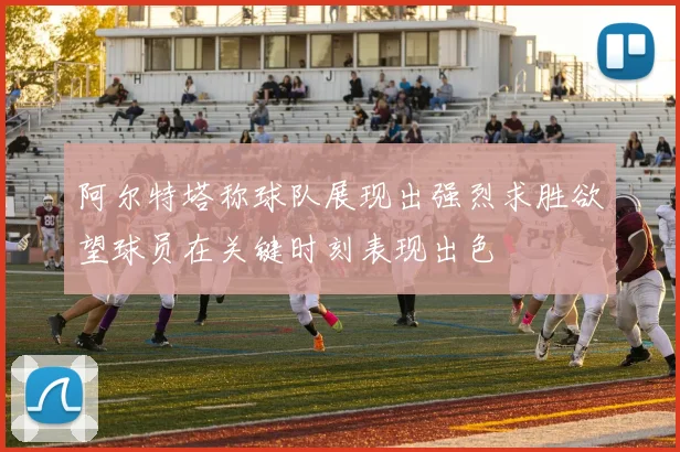 阿尔特塔称球队展现出强烈求胜欲望球员在关键时刻表现出色