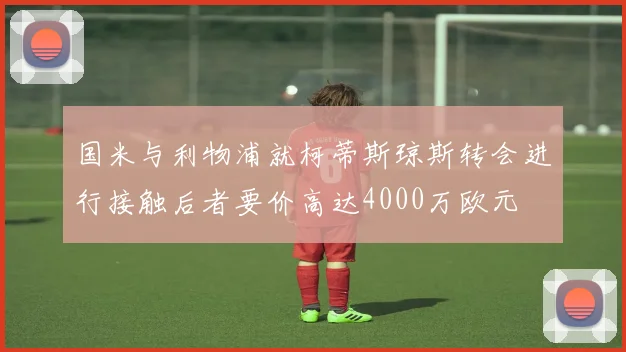 国米与利物浦就柯蒂斯琼斯转会进行接触后者要价高达4000万欧元