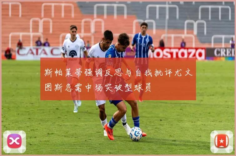 斯帕莱蒂强调反思与自我批评尤文图斯急需中场突破型球员