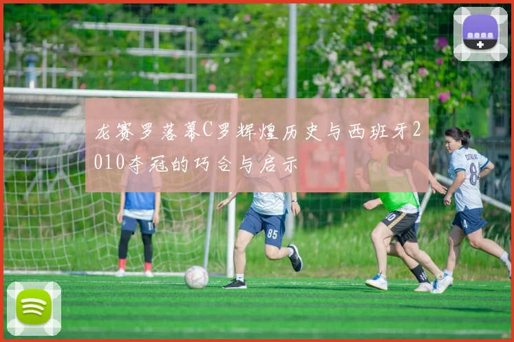 龙赛罗落幕C罗辉煌历史与西班牙2010夺冠的巧合与启示