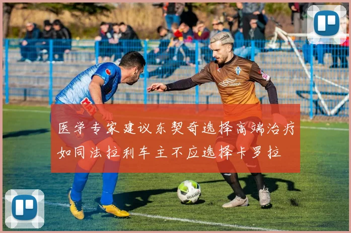 医学专家建议东契奇选择高端治疗如同法拉利车主不应选择卡罗拉