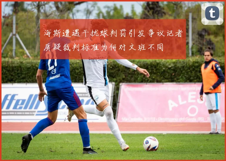 海斯遭遇干扰球判罚引发争议记者质疑裁判标准为何对文班不同