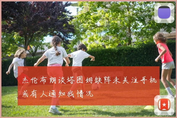杰伦布朗谈塔图姆缺阵未关注手机或有人通知我情况