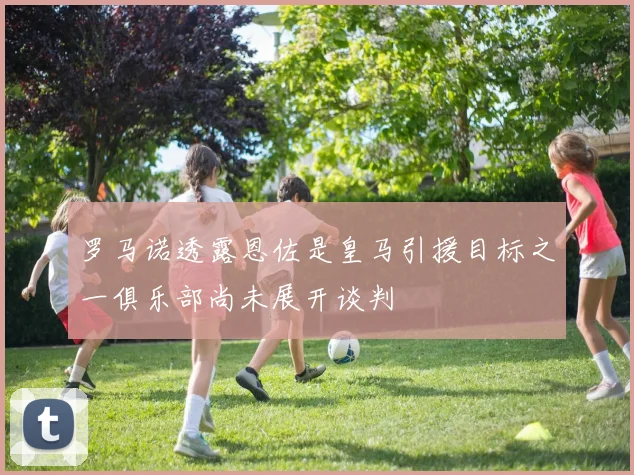 罗马诺透露恩佐是皇马引援目标之一俱乐部尚未展开谈判